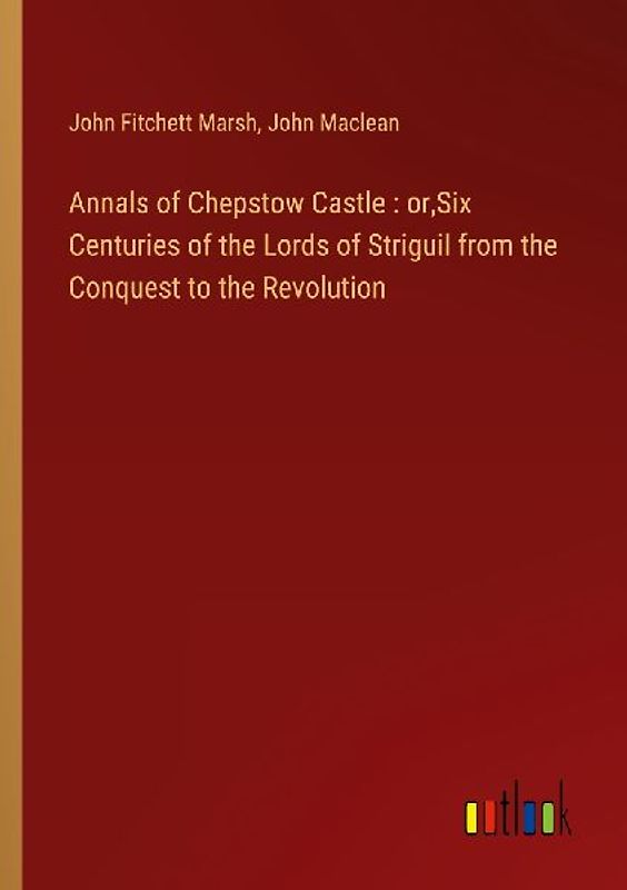 Annals of Chepstow Castle : or,Six Centuries of the Lords of Striguil from the Conquest to the Revolution