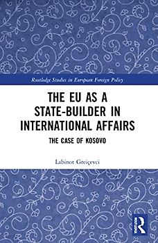 The EU as a State-builder in International Affairs: The Case of Kosovo (Routledge Studies in European Foreign Policy)