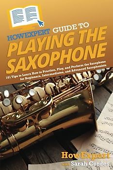HowExpert Guide to Playing the Saxophone: 101 Tips to Learn How to Practice, Play, and Perform the Saxophone for Beginners, Intermediates, and Advanced Saxophonists