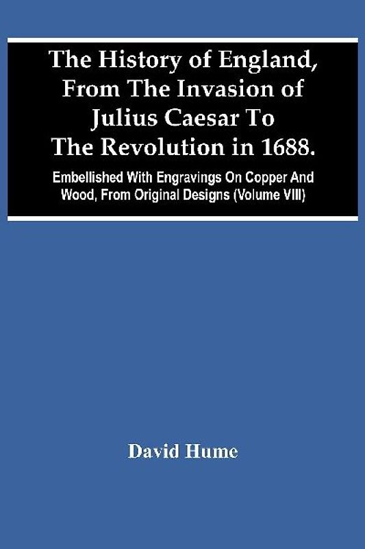The History Of England, From The Invasion Of Julius Caesar To The Revolution In 1688. Embellished With Engravings On Copper And Wood, From Original Designs (Volume Viii)