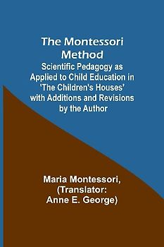 The Montessori Method; Scientific Pedagogy as Applied to Child Education in 'The Children's Houses' with Additions and Revisions by the Author