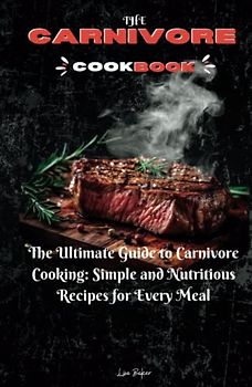 THE CARNIVORE COOKBOOK: The Ultimate Guide to Carnivore Cooking: Simple and Nutritious Recipes for Every Meal