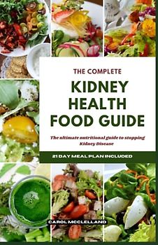 The Complete Kidney Health Food Guide: The ultimate nutritional guide to stopping kidney disease
