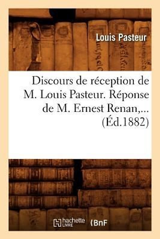 Discours de Réception de M. Louis Pasteur. Réponse de M. Ernest Renan (Éd.1882)
