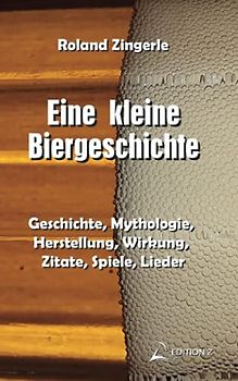 Eine kleine Biergeschichte: Geschichte, Mythologie, Herstellung, Wirkung, Zitate, Spiele, Lieder (Bier-Edition)