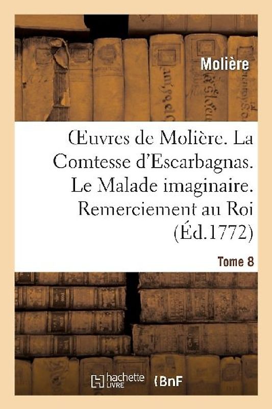 Oeuvres de Molière. Tome 8 La Comtesse d'Escarbagnas. Le Malade Imaginaire. Remerciement Au Roi