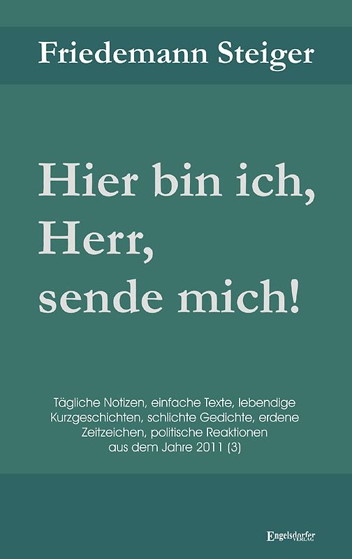 Hier bin ich, Herr, sende mich! Gedanken, Gedichte, kurze Erzählungen, Meinungen und Predigten, leichte und schwere Ereignisse, himmelschreiende Ungerechtigkeiten und befreiende Freuden 2011 (3)