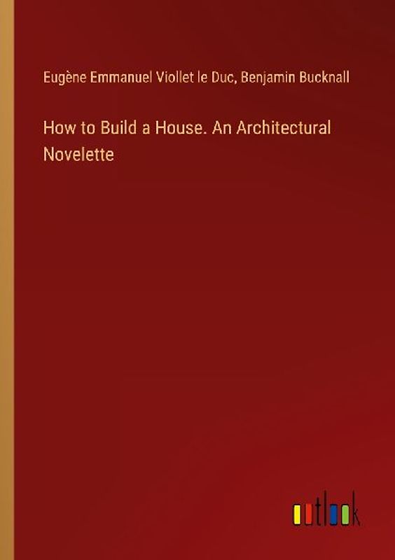 How to Build a House. An Architectural Novelette