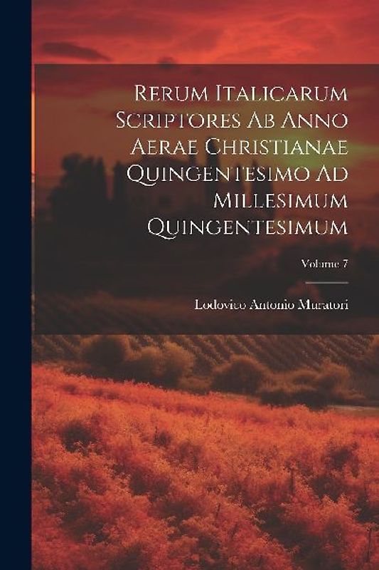 Rerum Italicarum Scriptores Ab Anno Aerae Christianae Quingentesimo Ad Millesimum Quingentesimum; Volume 7