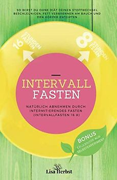 Intervallfasten - Natürlich Abnehmen durch Intermittierendes Fasten (Intervallfasten 16 8): So wirst du ohne Diät deinen Stoffwechsel beschleunigen, Fett verbrennen am Bauch und den Körper entgiften.