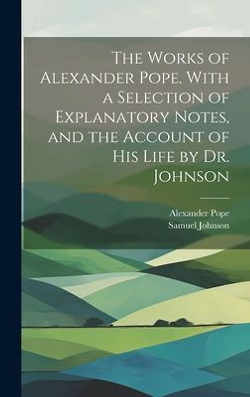 The Works of Alexander Pope. With a Selection of Explanatory Notes, and the Account of His Life by Dr. Johnson