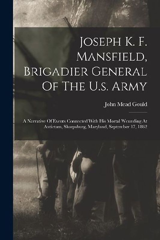 Joseph K. F. Mansfield, Brigadier General Of The U.s. Army: A Narrative Of Events Connected With His Mortal Wounding At Antietam, Sharpsburg, Maryland