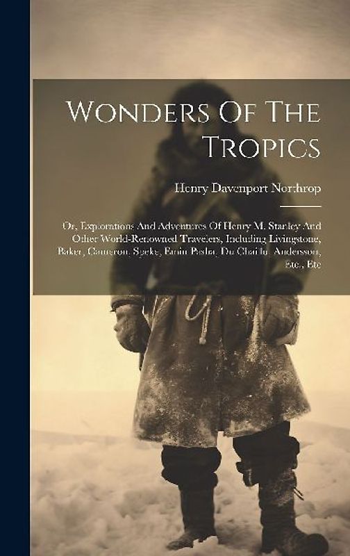 Wonders Of The Tropics; Or, Explorations And Adventures Of Henry M. Stanley And Other World-renowned Travelers, Including Livingstone, Baker, Cameron,