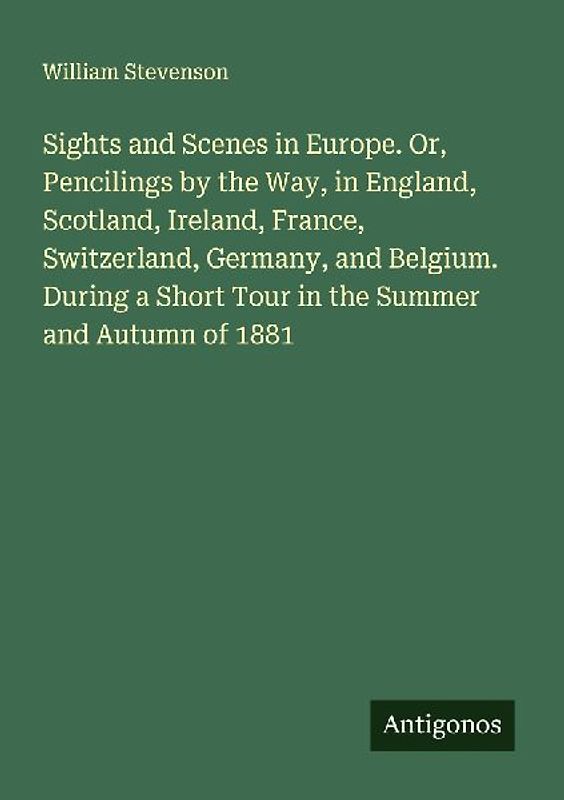 Sights and Scenes in Europe. Or, Pencilings by the Way, in England, Scotland, Ireland, France, Switzerland, Germany, and Belgium. During a Short Tour in the Summer and Autumn of 1881