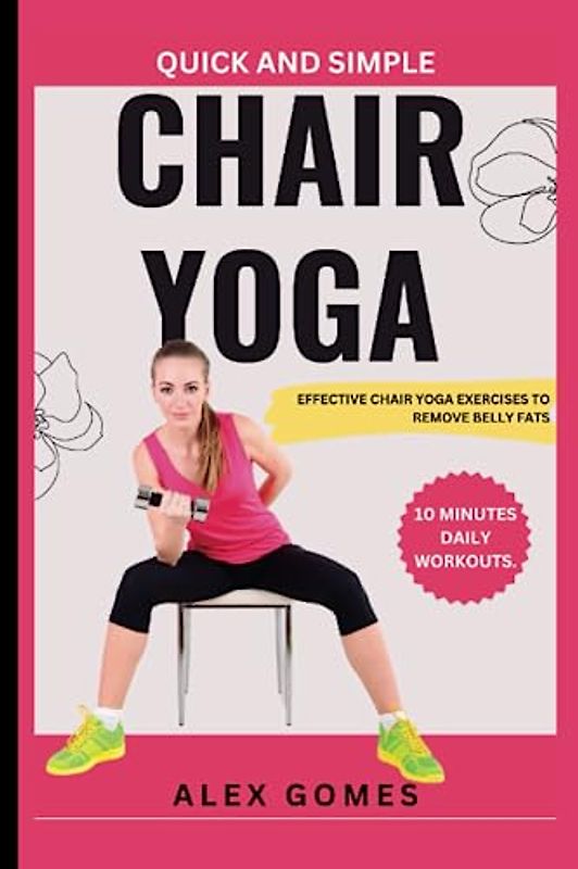 QUICK AND SIMPLE CHAIR YOGA FOR WEIGHT LOSS.: EFFECTIVE CHAIR YOGA EXERCISES TO REMOVE BELLY FATS (10 MINUTES DAILY WORKOUTS).