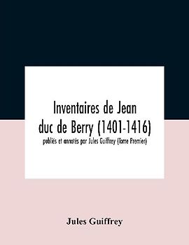 Inventaires De Jean Duc De Berry (1401-1416) Publiés Et Annotés Par Jules Guiffrey (Tome Premier)