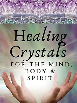 Healing Crystals For The Mind Body And Spirit: A Guide Book for Crystal Enthusiasts and Novices Alike Learn Emotional Spiritual and Physical Balance