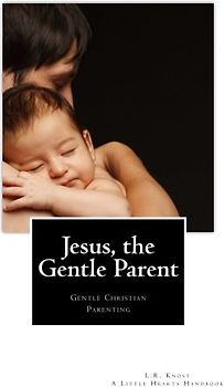 Jesus, the Gentle Parent: Gentle Christian Parenting (Little Hearts Handbooks)