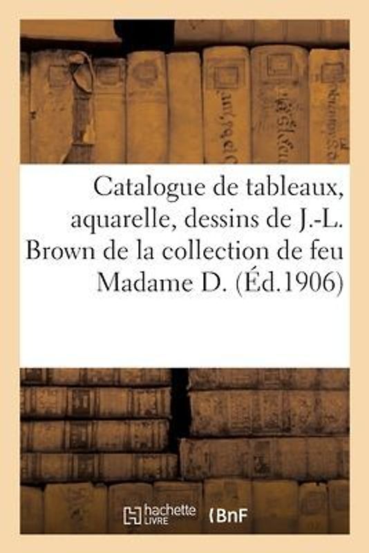 Catalogue Des Tableaux, Aquarelle, Dessins Oeuvre de J.-L. Brown, Constable, Jules Dupré, Meubles