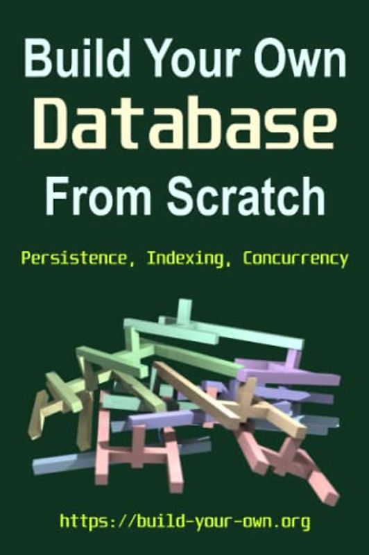 Build Your Own Database From Scratch: Persistence, Indexing, Concurrency (Build Your Own X From Scratch)