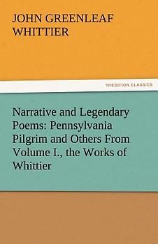 Narrative and Legendary Poems: Pennsylvania Pilgrim and Others From Volume I., the Works of Whittier