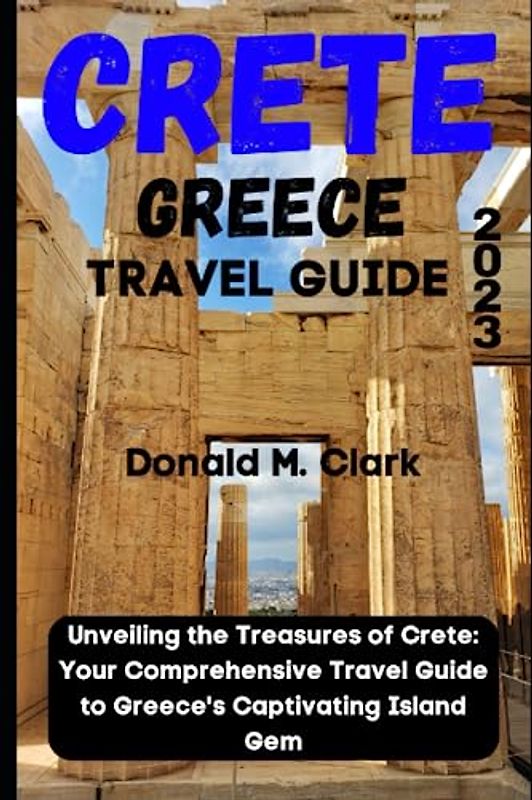 CRETE GREECE TRAVEL GUIDE 2023: Unveiling the Treasures of Crete: Your Comprehensive Travel Guide to Greece's Captivating Island Gem (World Exploring Travel Guide)