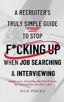 A Recruiter's Truly Simple Guide to Stop F*cking Up When Job Searching & Interviewing