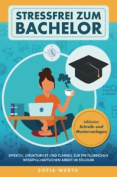 Stressfrei zum Bachelor: Effektiv, strukturiert und schnell zur erfolgreichen wissenschaftlichen Arbeit im Studium