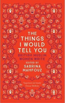 The Things I Would Tell You: British Muslim Women Write: Writings by British Muslim Women
