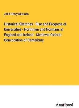Historical Sketches - Rise and Progress of Universities - Northmen and Normans in England and Ireland - Medieval Oxford - Convocation of Canterbury
