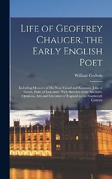 Life of Geoffrey Chaucer, the Early English Poet: Including Memoirs of His Near Friend and Kinsman, John of Gaunt, Duke of Lancaster: With Sketches of
