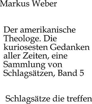 Der amerikanische Theologe. Die kuriosesten Gedanken aller Zeiten, eine Sammlung von Schlagsätzen, Band 5