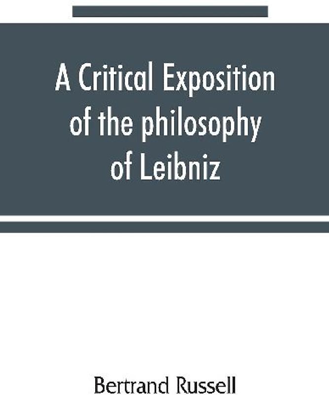 A critical exposition of the philosophy of Leibniz, with an appendix of leading passages