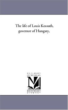 The life of Louis Kossuth, governor of Hungary,