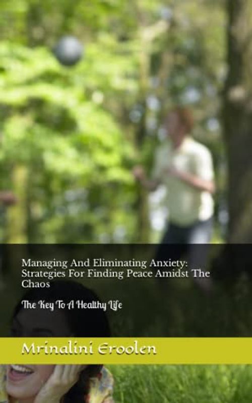 Managing And Eliminating Anxiety: Strategies For Finding Peace Amidst The Chaos: The Key To A Healthy Life