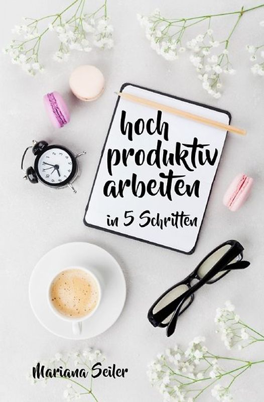 Mariana Seiler Buchreihe / Produktivität: 5 SCHRITTE ZU UNGEWÖHNLICH HOHER PRODUKTIVITÄT MIT DEM RICHTIGEN SELBSTMANAGEMENT! In 5 Schritten hoch produktiv arbeiten! (Produktivität steigern im Beruf)