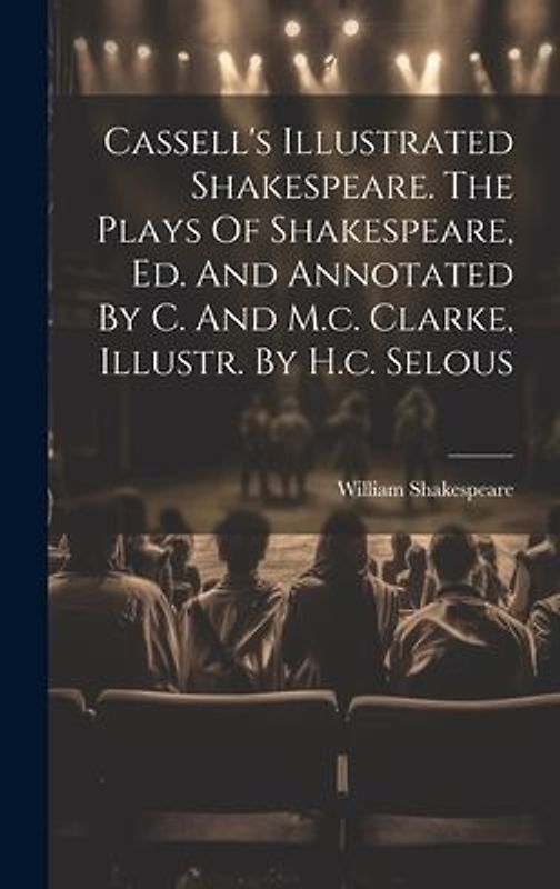 Cassell's Illustrated Shakespeare. The Plays Of Shakespeare, Ed. And Annotated By C. And M.c. Clarke, Illustr. By H.c. Selous