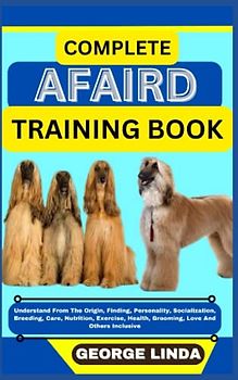COMPLETE AFAIRD TRAINING BOOK: Understand From The Origin, Finding, Personality, Socialization, Breeding, Care, Nutrition, Exercise, Health, Grooming, Love And Others Inclusive