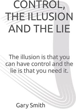 CONTROL, THE ILLUSION AND THE LIE: The illusion is that you can have control and the lie is that you need it.