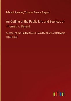 An Outline of the Public Life and Services of Thomas F. Bayard