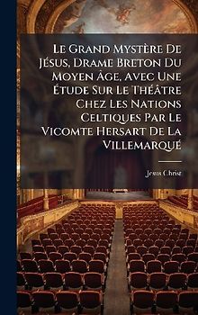 Le Grand Mystère De JÃ(c)sus, Drame Breton Du Moyen Ãge, Avec Une Ãtude Sur Le ThÃ(c)âtre Chez Les Nations Celtiques Par Le Vicomte Hersart De La VillemarquÃ(c)