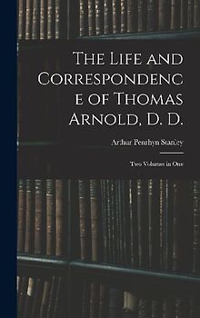 The Life and Correspondence of Thomas Arnold, D. D.: Two Volumes in One