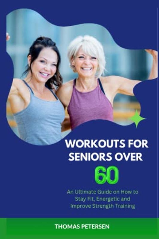 Workout for seniors over 60: An Ultimate Guide On How To Stay Fit,Energetic And Improve Strength Training