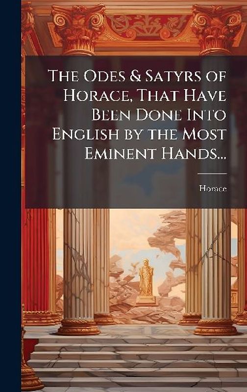 The Odes & Satyrs of Horace, That Have Been Done Into English by the Most Eminent Hands...