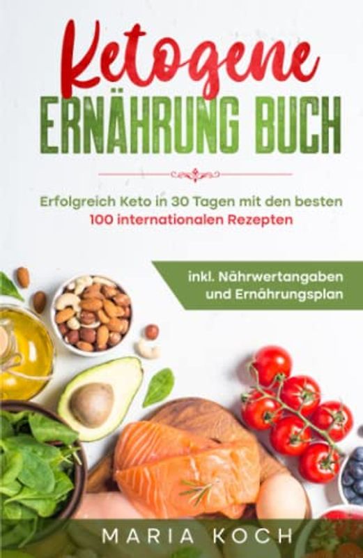 Ketogene Ernährung Buch: Erfolgreich Keto in 30 Tagen mit den besten 100 internationalen Rezepten inkl. Nährwertangaben und Ernährungsplan (Ketogen, gesund und schnell abnehmen, Band 1)