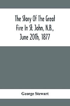 The Story Of The Great Fire In St. John, N.B., June 20Th, 1877