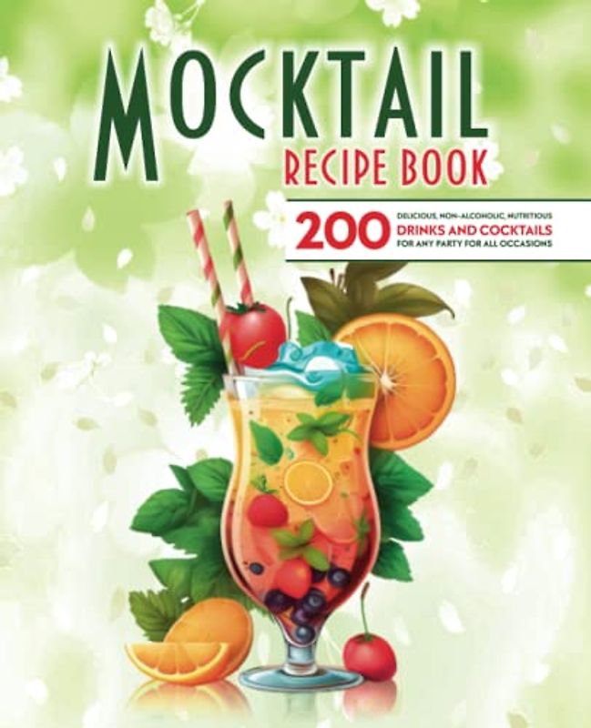 Mocktail recipe book: 200 delicious, non-alcoholic, nutritious drinks and cocktails for any party for all occasions