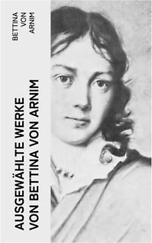 Ausgewählte Werke von Bettina von Arnim: Die Günderode + Goethes Briefwechsel mit einem Kinde + Clemens Brentanos Frühlingskranz…
