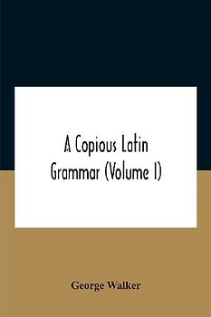 A Copious Latin Grammar (Volume I) Translated From The German With Alterations, Notes And Additions (Volume I)