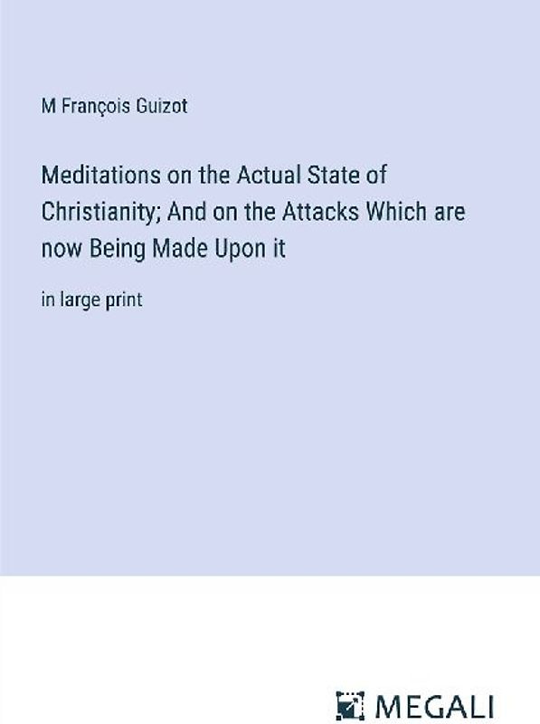 Meditations on the Actual State of Christianity; And on the Attacks Which are now Being Made Upon it